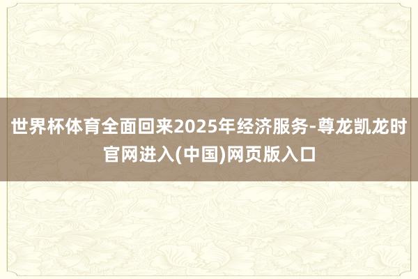 世界杯体育全面回来2025年经济服务-尊龙凯龙时官网进入(中国)网页版入口