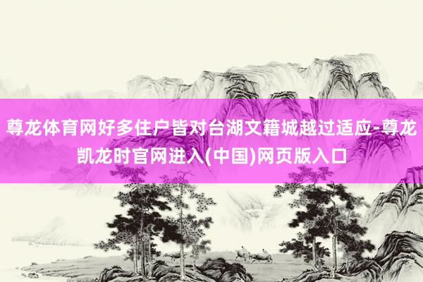 尊龙体育网好多住户皆对台湖文籍城越过适应-尊龙凯龙时官网进入(中国)网页版入口