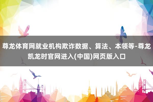 尊龙体育网就业机构欺诈数据、算法、本领等-尊龙凯龙时官网进入(中国)网页版入口