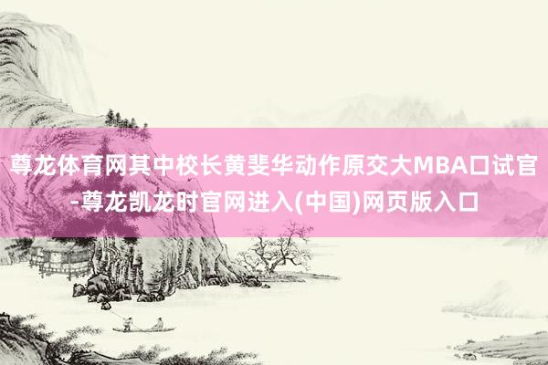 尊龙体育网其中校长黄斐华动作原交大MBA口试官-尊龙凯龙时官网进入(中国)网页版入口