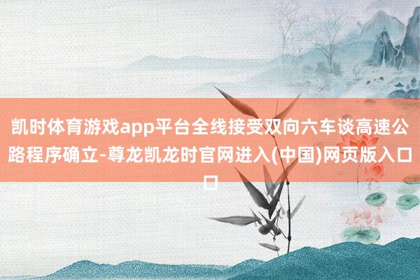 凯时体育游戏app平台全线接受双向六车谈高速公路程序确立-尊龙凯龙时官网进入(中国)网页版入口