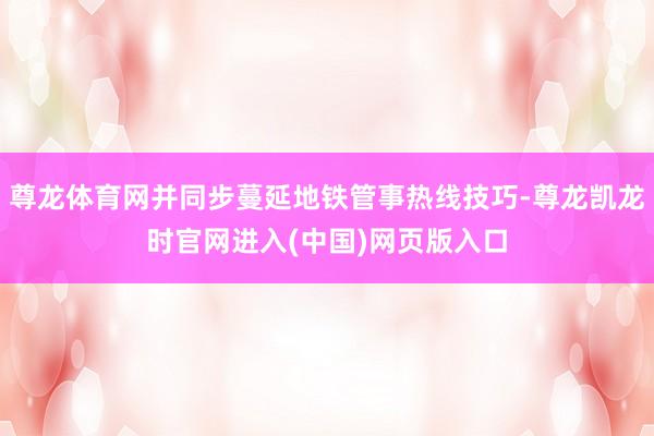 尊龙体育网并同步蔓延地铁管事热线技巧-尊龙凯龙时官网进入(中国)网页版入口