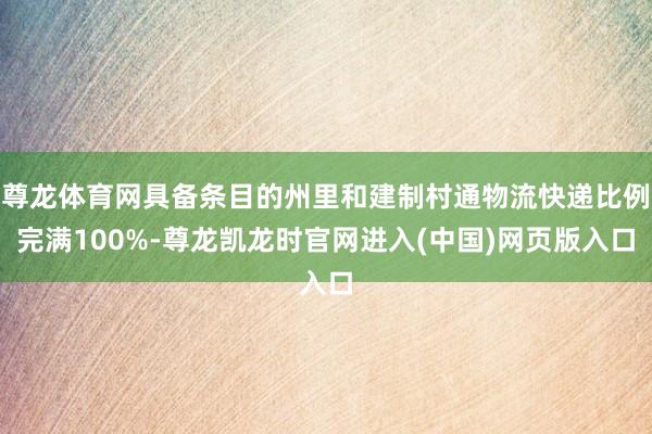 尊龙体育网具备条目的州里和建制村通物流快递比例完满100%-尊龙凯龙时官网进入(中国)网页版入口