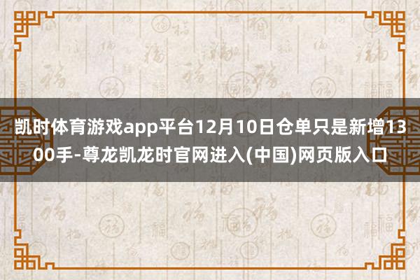 凯时体育游戏app平台12月10日仓单只是新增1300手-尊龙凯龙时官网进入(中国)网页版入口