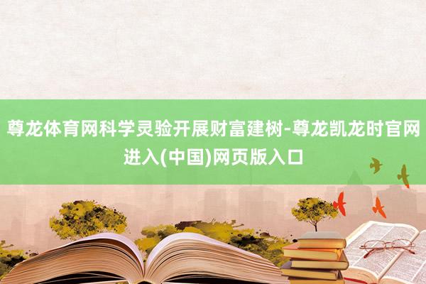 尊龙体育网科学灵验开展财富建树-尊龙凯龙时官网进入(中国)网页版入口