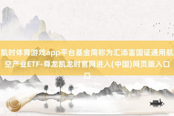 凯时体育游戏app平台基金简称为汇添富国证通用航空产业ETF-尊龙凯龙时官网进入(中国)网页版入口