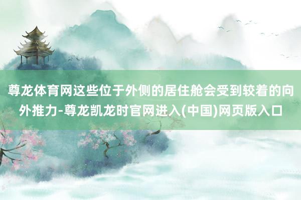 尊龙体育网这些位于外侧的居住舱会受到较着的向外推力-尊龙凯龙时官网进入(中国)网页版入口