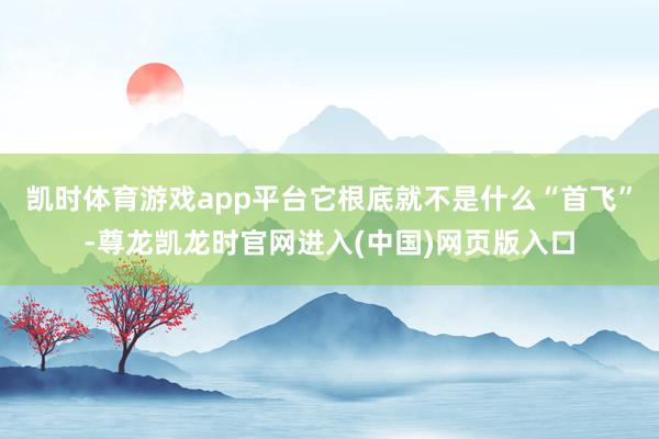 凯时体育游戏app平台它根底就不是什么“首飞”-尊龙凯龙时官网进入(中国)网页版入口