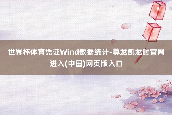 世界杯体育　　凭证Wind数据统计-尊龙凯龙时官网进入(中国)网页版入口