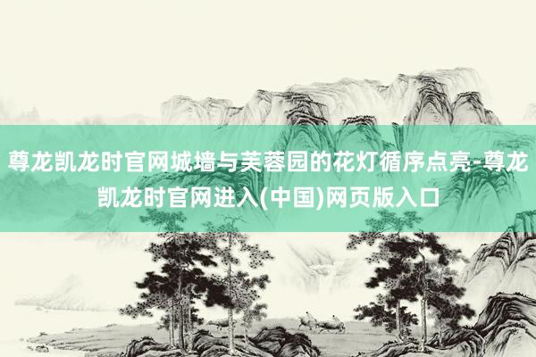 尊龙凯龙时官网城墙与芙蓉园的花灯循序点亮-尊龙凯龙时官网进入(中国)网页版入口