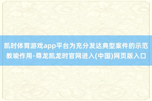 凯时体育游戏app平台为充分发达典型案件的示范教唆作用-尊龙凯龙时官网进入(中国)网页版入口