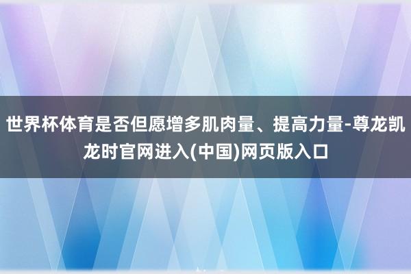 世界杯体育是否但愿增多肌肉量、提高力量-尊龙凯龙时官网进入(中国)网页版入口