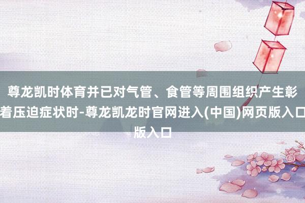 尊龙凯时体育并已对气管、食管等周围组织产生彰着压迫症状时-尊龙凯龙时官网进入(中国)网页版入口