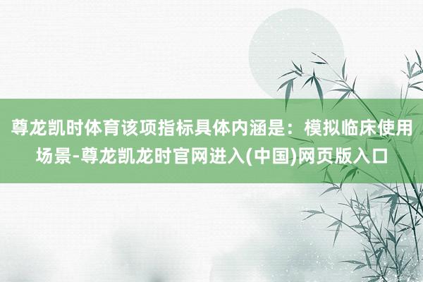 尊龙凯时体育该项指标具体内涵是：模拟临床使用场景-尊龙凯龙时官网进入(中国)网页版入口